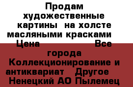 Продам художественные картины  на холсте масляными красками. › Цена ­ 8000-25000 - Все города Коллекционирование и антиквариат » Другое   . Ненецкий АО,Пылемец д.